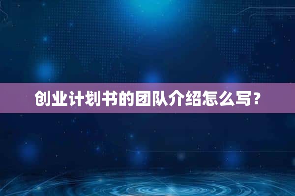 創(chuàng)業(yè)計劃書的團隊介紹怎么寫？