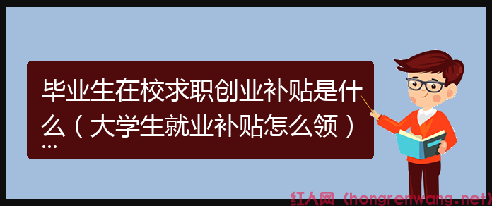 畢業(yè)生在校求職創(chuàng)業(yè)補貼是什么(大學生就業(yè)補貼怎么領)