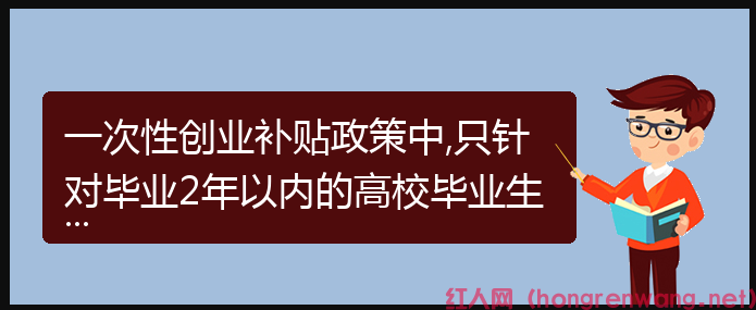 一次性創(chuàng)業(yè)補(bǔ)貼政策中,只針對(duì)畢業(yè)2年以內(nèi)的高校畢業(yè)生嗎？