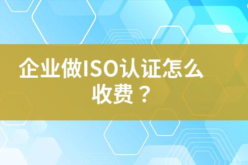 企業(yè)做ISO認(rèn)證怎么收費(fèi)？