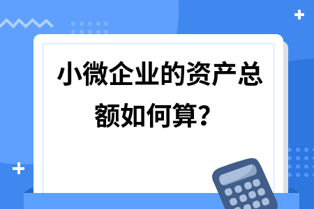 小微企業(yè)的資產總額如何算？