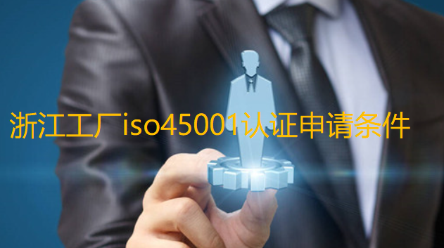 浙江企業(yè)申請ISO45001職業(yè)健康安全管理體系認(rèn)證的標(biāo)準(zhǔn)是什么