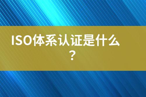 ISO體系認(rèn)證是什么？