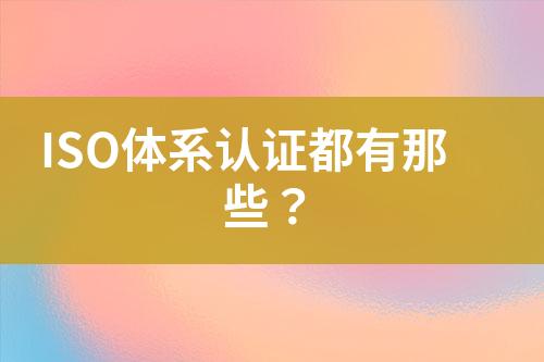 ISO體系認(rèn)證都有那些？