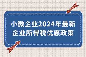 小微企業(yè)2024年最新企業(yè)所得稅優(yōu)惠政策來(lái)了！執(zhí)行期至2027年底