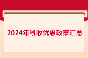 2024年稅收優(yōu)惠政策匯總！含增值稅、所得稅、印花稅、進(jìn)出口…