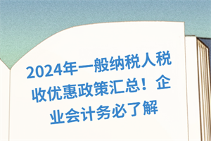 2024年一般納稅人稅收優(yōu)惠政策匯總！企業(yè)會(huì)計(jì)務(wù)必了解